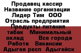 Продавец-кассир › Название организации ­ Лидер Тим, ООО › Отрасль предприятия ­ Продукты питания, табак › Минимальный оклад ­ 1 - Все города Работа » Вакансии   . Адыгея респ.,Адыгейск г.